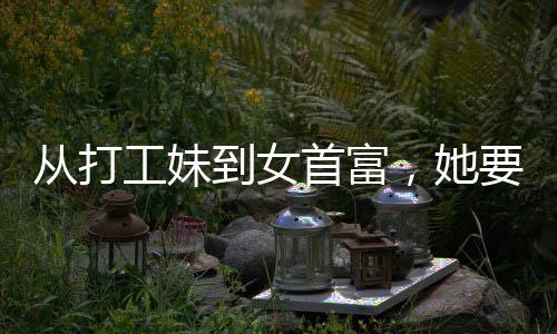 從打工妹到女首富，她要去香港IPO了，一場(chǎng)勵(lì)志的商業(yè)傳奇