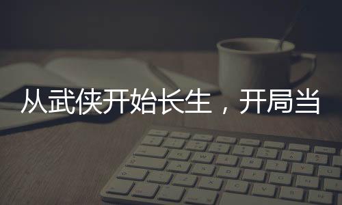 從武俠開始長生，開局當龍騎士