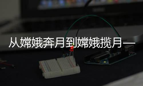 從嫦娥奔月到嫦娥攬?jiān)隆袊皆鹿こ痰膲邀悮v程