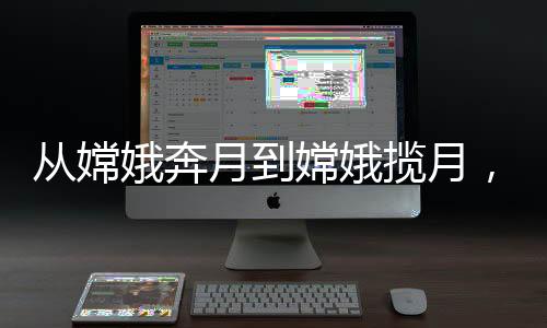 從嫦娥奔月到嫦娥攬月，中國航天史上的輝煌之旅