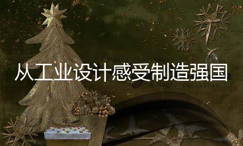 從工業(yè)設計感受制造強國的蓬勃脈動