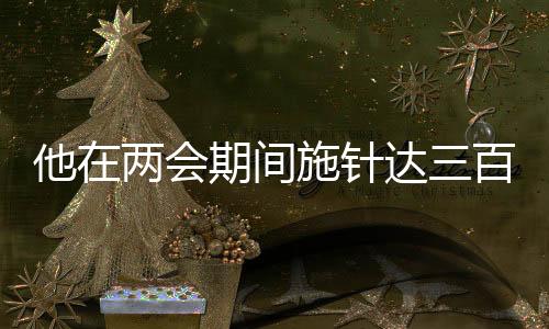 他在兩會(huì)期間施針達(dá)三百余下，傳統(tǒng)中醫(yī)驚艷展現(xiàn)于國(guó)家會(huì)議之中