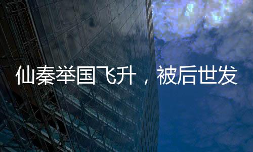 仙秦舉國飛升，被后世發(fā)現(xiàn)了！