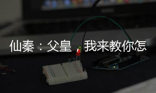 仙秦：父皇，我來教你怎么做皇帝