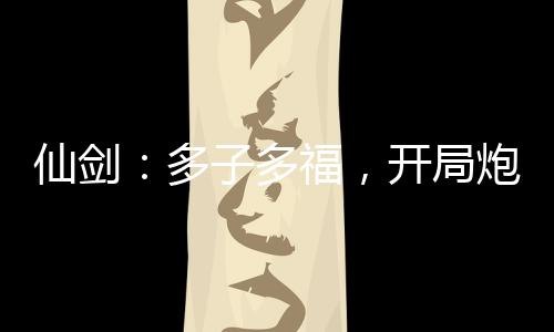 仙劍：多子多福，開局炮轟趙靈兒