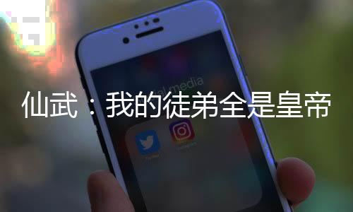 仙武：我的徒弟全是皇帝！