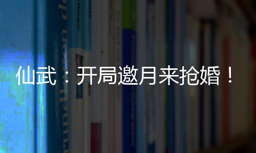 仙武：開局邀月來搶婚！