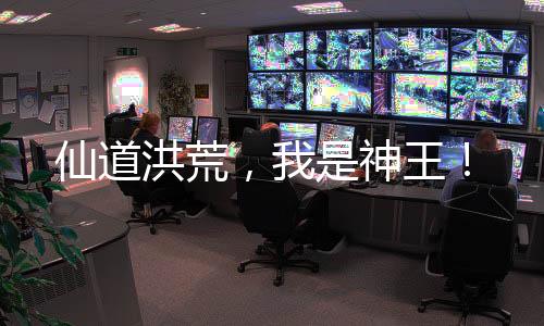 仙道洪荒，我是神王！