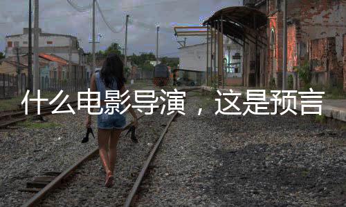 什么電影導(dǎo)演，這是預(yù)言家??！