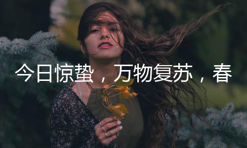 今日驚蟄，萬(wàn)物復(fù)蘇，春意盎然
