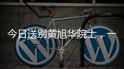 今日送別黃旭華院士，一位偉大的科技巨星隕落
