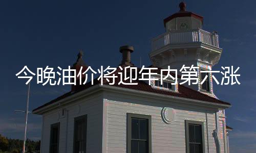 今晚油價(jià)將迎年內(nèi)第六漲：92號(hào)汽油可能重返8元時(shí)代