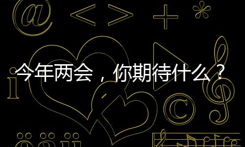 今年兩會(huì)，你期待什么？