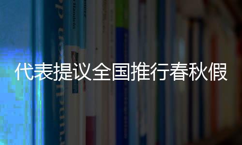 代表提議全國推行春秋假，促進旅游文化產(chǎn)業(yè)發(fā)展