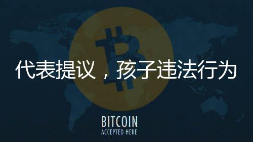 代表提議，孩子違法行為，家長(zhǎng)須賠償被害人——社會(huì)新視角