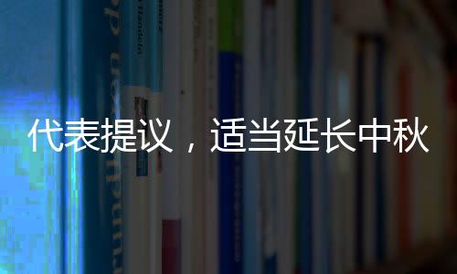 代表提議，適當(dāng)延長(zhǎng)中秋與清明假期，以緩解民眾節(jié)日壓力