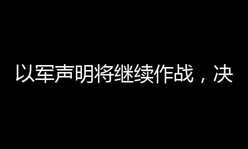 以軍聲明將繼續(xù)作戰(zhàn)，決心堅定，維持行動直至達成目標