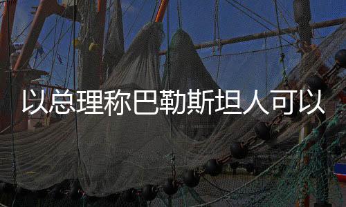 以總理稱(chēng)巴勒斯坦人可以去沙特建國(guó)，新的國(guó)際合作篇章開(kāi)啟