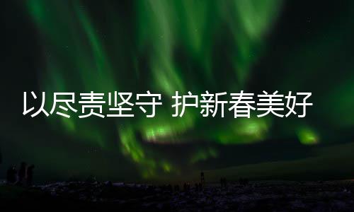 以盡責(zé)堅(jiān)守 護(hù)新春美好