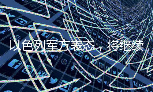 以色列軍方表態(tài)，將繼續(xù)作戰(zhàn)，捍衛(wèi)國家安全