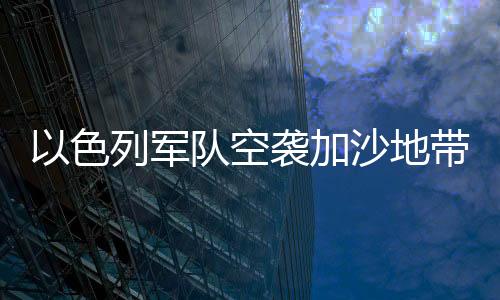 以色列軍隊空襲加沙地帶造成大規(guī)模傷亡，死亡人數(shù)已上升至350人