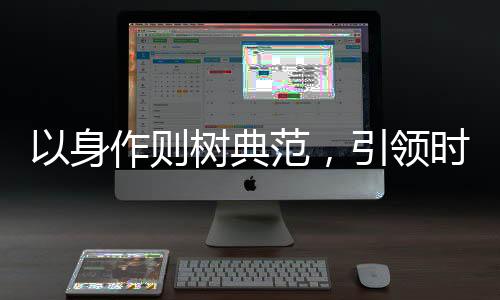 以身作則樹(shù)典范，引領(lǐng)時(shí)代新風(fēng)，塑造卓越未來(lái)