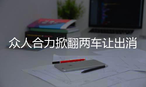眾人合力掀翻兩車讓出消防通道，展現(xiàn)社會正能量的一幕