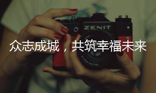 眾志成城，共筑幸福未來——我們?nèi)绾喂餐Π研腋Ｉ钸^得更好