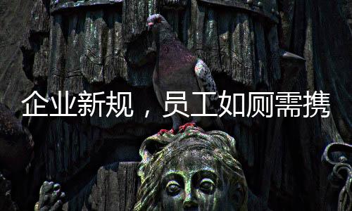 企業(yè)新規(guī)，員工如廁需攜帶離崗證，提升管理效率確保工作秩序