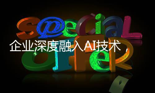 企業(yè)深度融入AI技術(shù)，DeepSeek接入的企業(yè)增長趨勢分析
