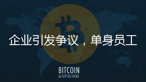 企業(yè)引發(fā)爭議，單身員工限期成家否則面臨辭退