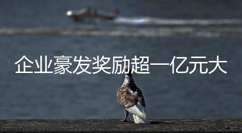 企業(yè)豪發(fā)獎勵超一億元大關(guān)，有員工獨攬五百萬元巨額獎金