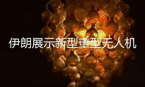 伊朗展示新型重型無(wú)人機(jī)，空中力量的未來(lái)展望