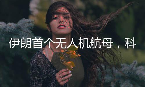 伊朗首個(gè)無(wú)人機(jī)航母，科技創(chuàng)新的里程碑
