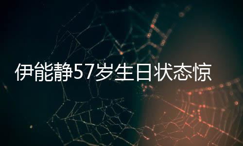 伊能靜57歲生日狀態(tài)驚艷眾人，優(yōu)雅如初