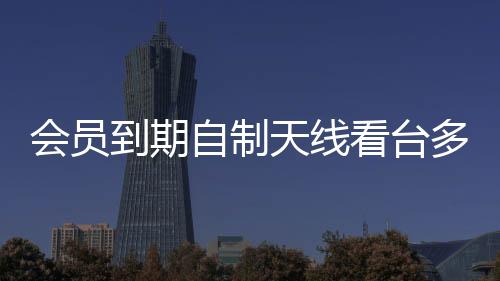 會員到期自制天線看臺多，男子DIY智慧展現(xiàn)創(chuàng)新力量
