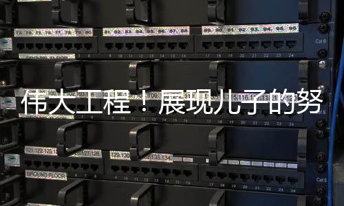 偉大工程！展現(xiàn)兒子的努力，媽媽的驕傲