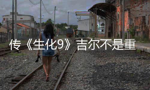 傳《生化9》吉爾不是重要角色 生化0重制版開(kāi)發(fā)中