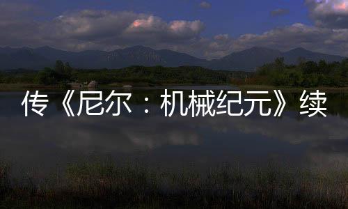 傳《尼爾：機(jī)械紀(jì)元》續(xù)作、《古墓麗影》新作今年公布