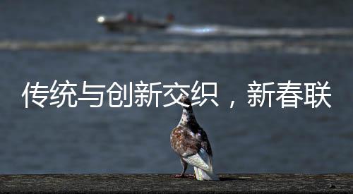 傳統(tǒng)與創(chuàng)新交織，新春聯(lián)讀行行行行行行行——探究中國文化的獨特魅力