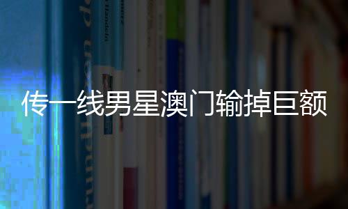 傳一線男星澳門(mén)輸?shù)艟揞~財(cái)產(chǎn) 微博CEO回應(yīng)——一探背后的真相與傳聞之誤