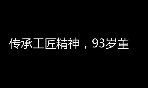 傳承工匠精神，93歲董事長堅(jiān)守63年，始終放開工頭炮