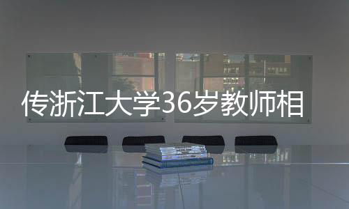 傳浙江大學36歲教師相親要求，目標鎖定00后，清華北大復交畢業(yè)生