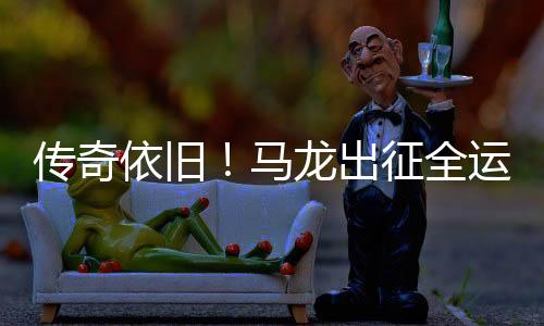 傳奇依舊！馬龍出征全運(yùn)會(huì)再展風(fēng)采