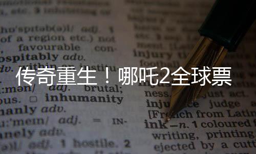 傳奇重生！哪吒2全球票房破百億神話(huà)背后的奇跡故事
