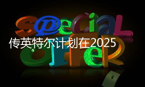 傳英特爾計(jì)劃在2025年推出24GB顯存的顯卡