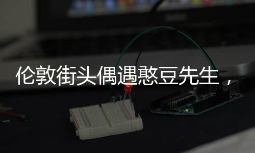 倫敦街頭偶遇憨豆先生，一場意外的驚喜