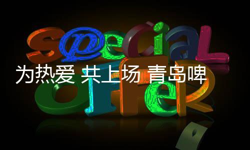 為熱愛(ài) 共上場(chǎng) 青島啤酒攜手中超為球迷“快樂(lè)續(xù)杯”