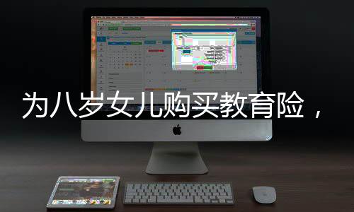 為八歲女兒購買教育險，長期規(guī)劃與未來保障