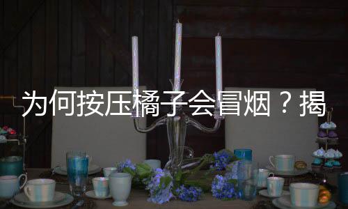 為何按壓橘子會冒煙？揭秘這一奇特現(xiàn)象的背后